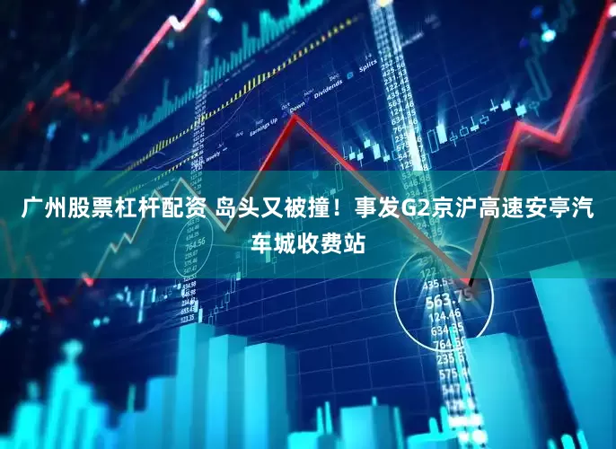 广州股票杠杆配资 岛头又被撞！事发G2京沪高速安亭汽车城收费站
