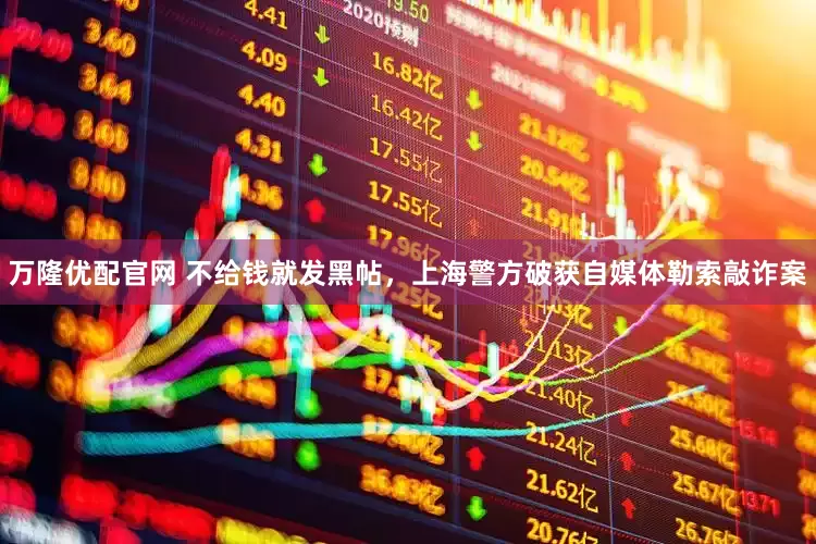 万隆优配官网 不给钱就发黑帖，上海警方破获自媒体勒索敲诈案