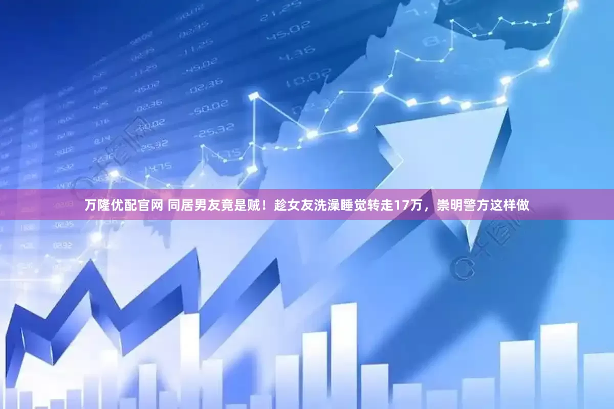 万隆优配官网 同居男友竟是贼！趁女友洗澡睡觉转走17万，崇明警方这样做