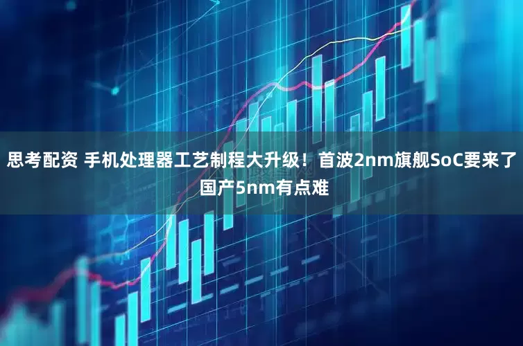 思考配资 手机处理器工艺制程大升级！首波2nm旗舰SoC要来了 国产5nm有点难