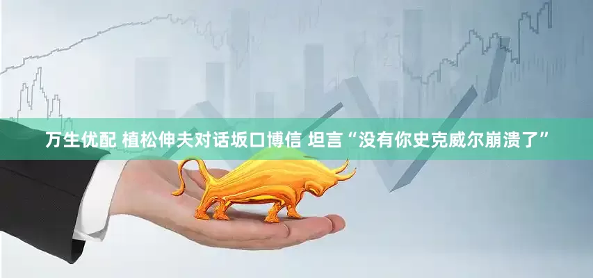 万生优配 植松伸夫对话坂口博信 坦言“没有你史克威尔崩溃了”