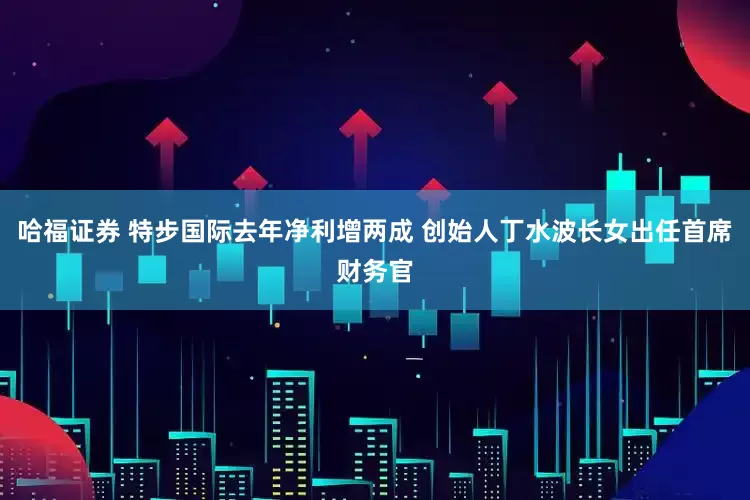 哈福证券 特步国际去年净利增两成 创始人丁水波长女出任首席财务官