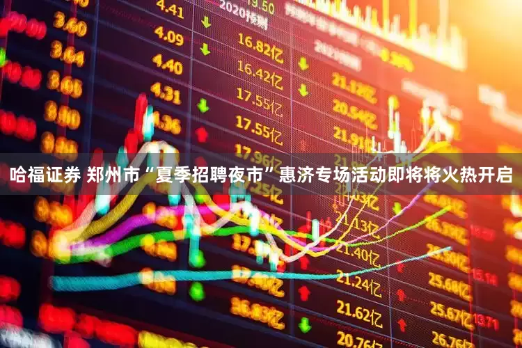 哈福证券 郑州市“夏季招聘夜市”惠济专场活动即将将火热开启