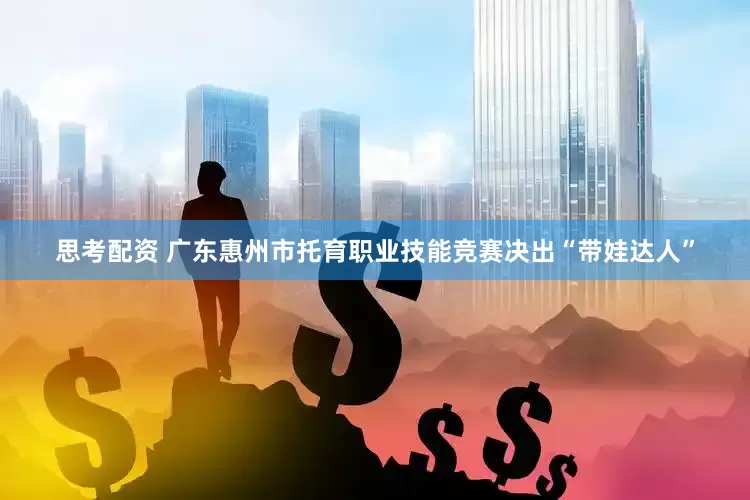 思考配资 广东惠州市托育职业技能竞赛决出“带娃达人”