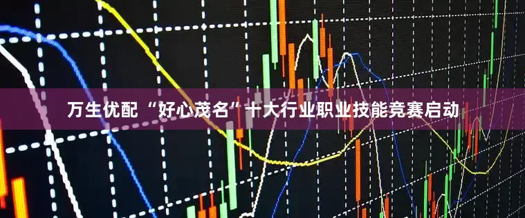 万生优配 “好心茂名”十大行业职业技能竞赛启动