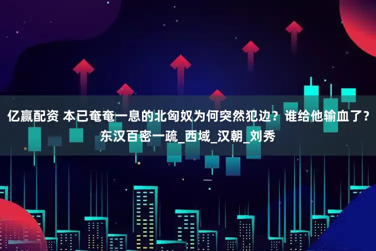 亿赢配资 本已奄奄一息的北匈奴为何突然犯边？谁给他输血了？东汉百密一疏_西域_汉朝_刘秀