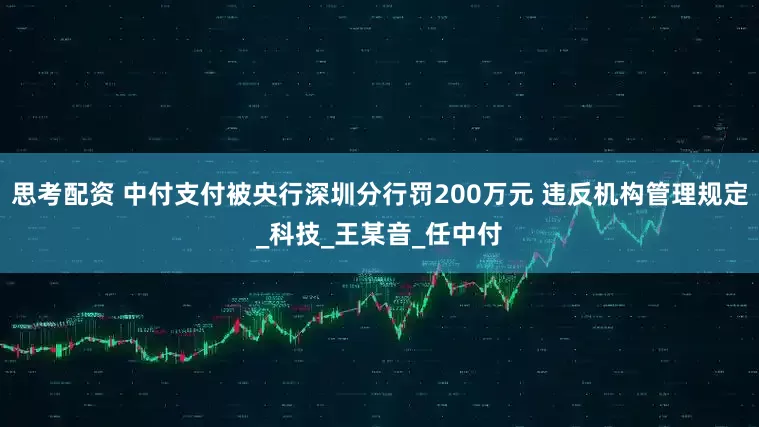思考配资 中付支付被央行深圳分行罚200万元 违反机构管理规定_科技_王某音_任中付
