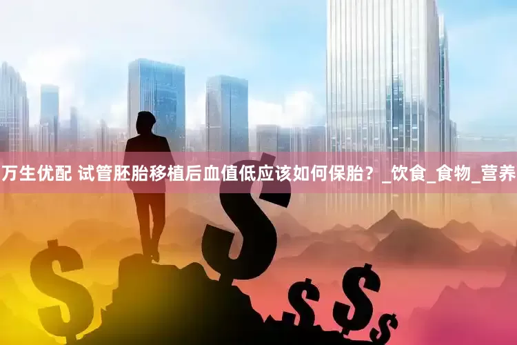 万生优配 试管胚胎移植后血值低应该如何保胎？_饮食_食物_营养