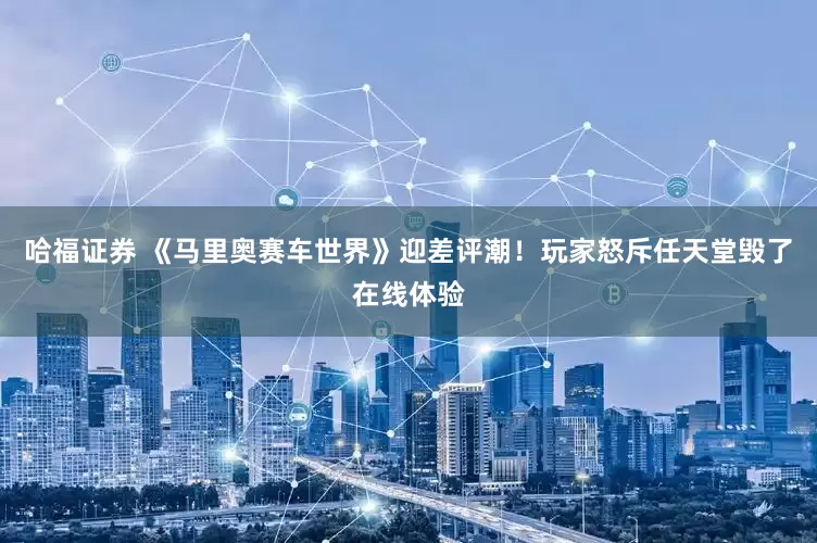 哈福证券 《马里奥赛车世界》迎差评潮！玩家怒斥任天堂毁了在线体验