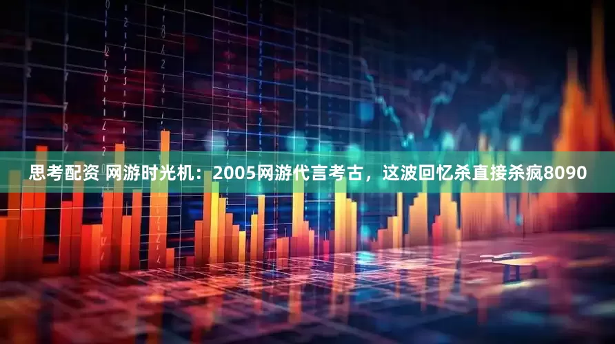 思考配资 网游时光机：2005网游代言考古，这波回忆杀直接杀疯8090