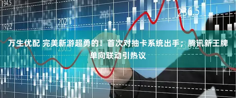 万生优配 完美新游超勇的！首次对抽卡系统出手；腾讯新王牌单向联动引热议