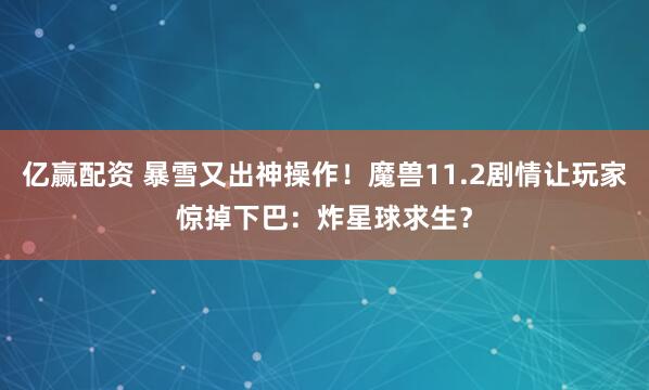 亿赢配资 暴雪又出神操作！魔兽11.2剧情让玩家惊掉下巴：炸星球求生？