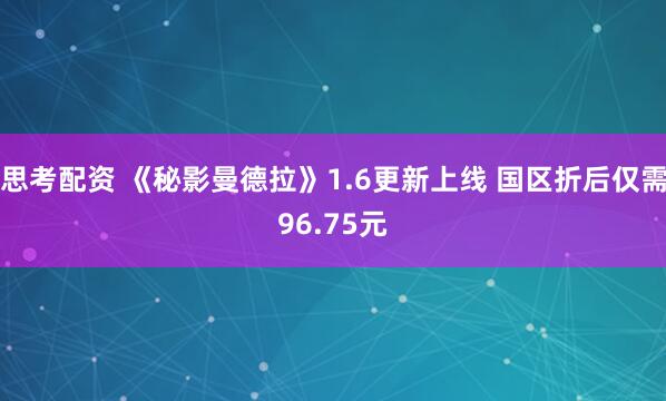 思考配资 《秘影曼德拉》1.6更新上线 国区折后仅需96.75元