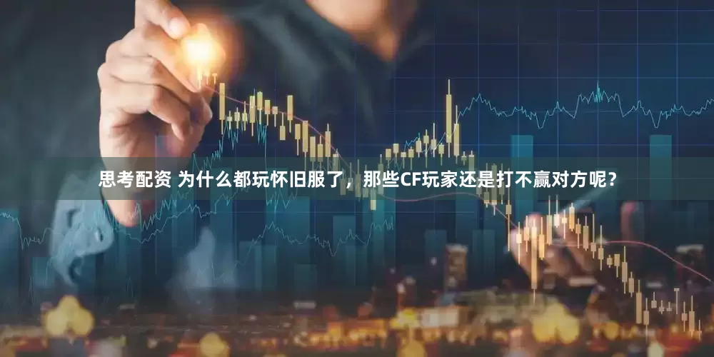 思考配资 为什么都玩怀旧服了，那些CF玩家还是打不赢对方呢？