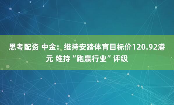 思考配资 中金：维持安踏体育目标价120.92港元 维持“跑赢行业”评级