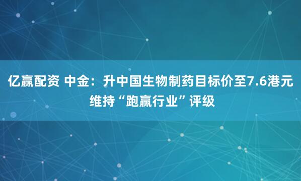 亿赢配资 中金：升中国生物制药目标价至7.6港元 维持“跑赢行业”评级