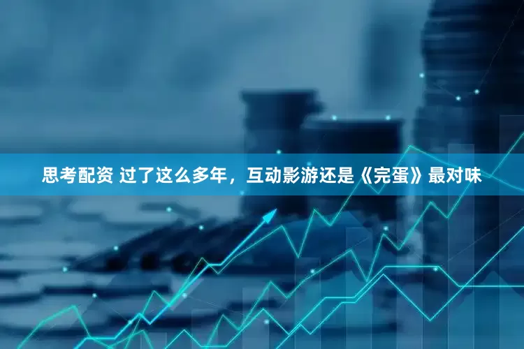 思考配资 过了这么多年，互动影游还是《完蛋》最对味