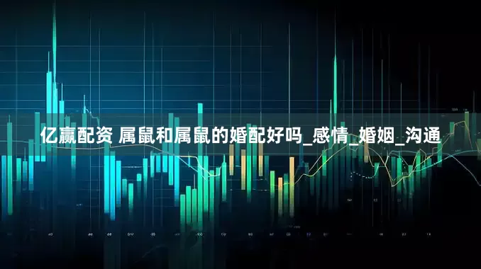 亿赢配资 属鼠和属鼠的婚配好吗_感情_婚姻_沟通