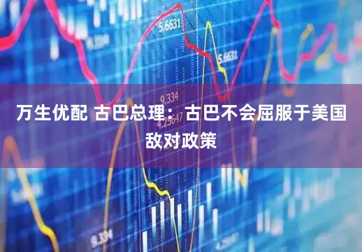 万生优配 古巴总理：古巴不会屈服于美国敌对政策