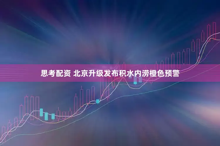 思考配资 北京升级发布积水内涝橙色预警