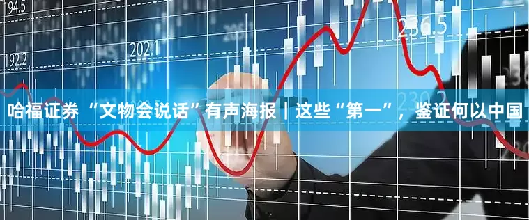 哈福证券 “文物会说话”有声海报｜这些“第一”，鉴证何以中国