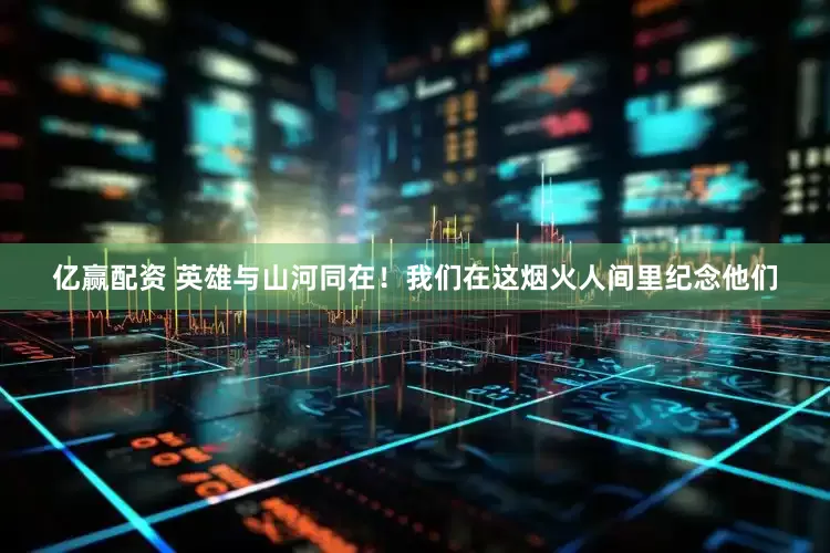 亿赢配资 英雄与山河同在！我们在这烟火人间里纪念他们