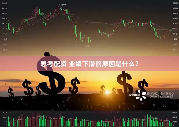 思考配资 业绩下滑的原因是什么？