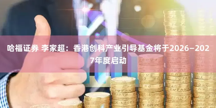 哈福证券 李家超：香港创科产业引导基金将于2026—2027年度启动