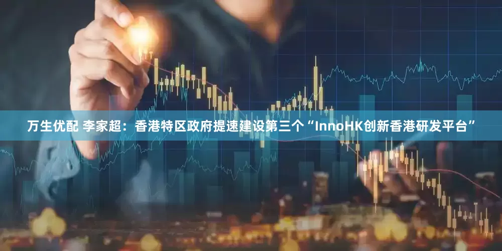 万生优配 李家超：香港特区政府提速建设第三个“InnoHK创新香港研发平台”