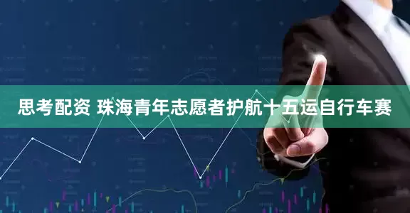 思考配资 珠海青年志愿者护航十五运自行车赛