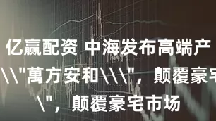 亿赢配资 中海发布高端产品系\＂萬方安和\＂，颠覆豪宅市场