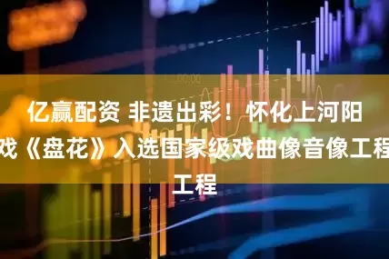亿赢配资 非遗出彩！怀化上河阳戏《盘花》入选国家级戏曲像音像工程